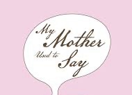 My mother use to say….